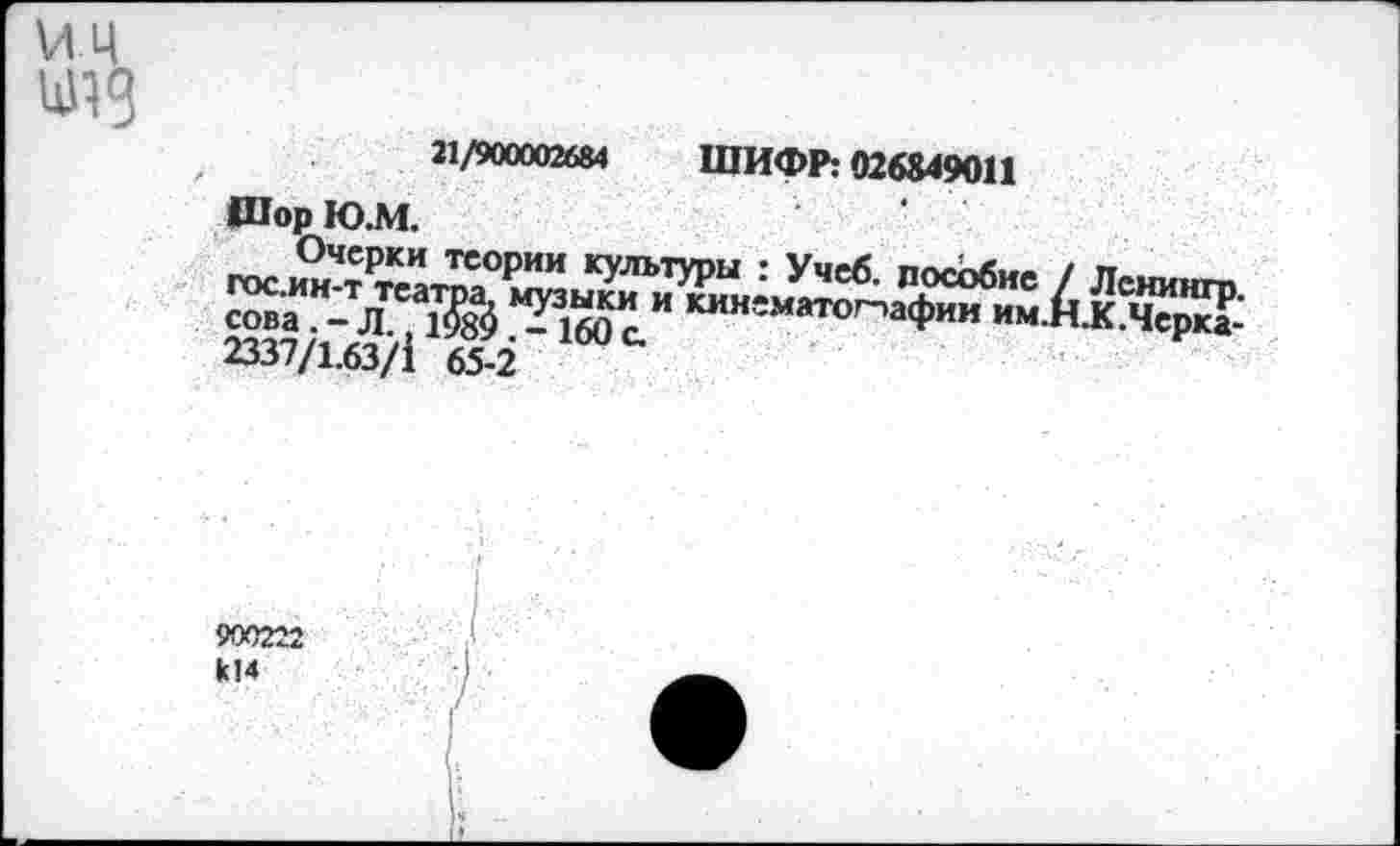 ﻿ИЦ
21/900002684 ШИФР; 026849011 Шор Ю.М.
сова. - Л., 1'
2337/1.63/1
теории культуры : Учеб, пособие / Леминга Ж *^160 сИ кингматогпаФии им.Н.К.Чсрка-65-2
900222